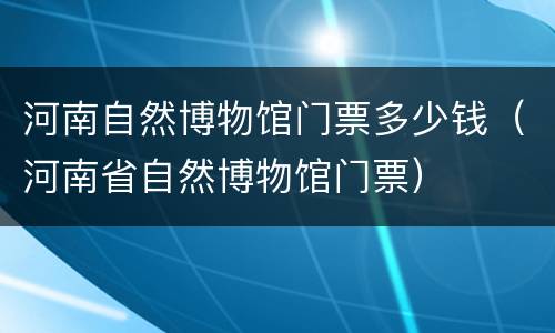 河南自然博物馆门票多少钱（河南省自然博物馆门票）