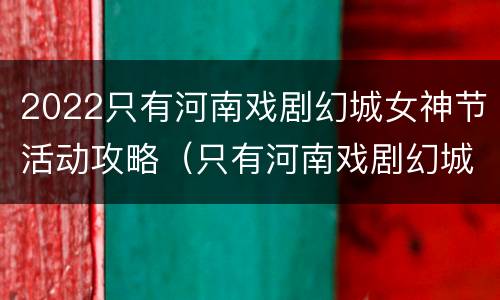 2022只有河南戏剧幻城女神节活动攻略（只有河南戏剧幻城节目）