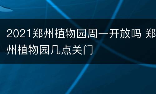 2021郑州植物园周一开放吗 郑州植物园几点关门