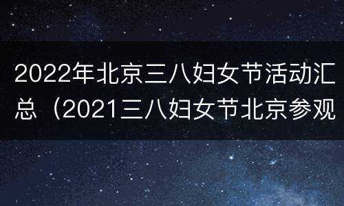 2022年北京三八妇女节活动汇总（2021三八妇女节北京参观）