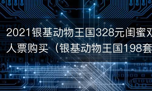 2021银基动物王国328元闺蜜双人票购买（银基动物王国198套餐）