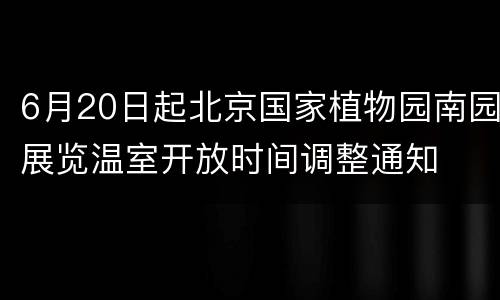 6月20日起北京国家植物园南园展览温室开放时间调整通知