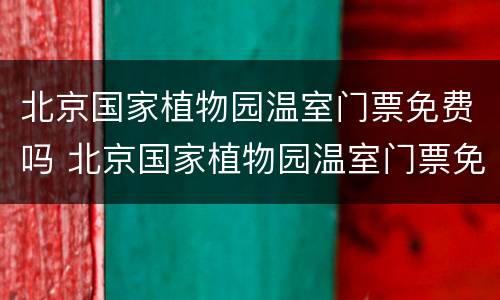 北京国家植物园温室门票免费吗 北京国家植物园温室门票免费吗现在