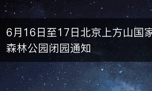 6月16日至17日北京上方山国家森林公园闭园通知