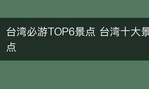 台湾必游TOP6景点 台湾十大景点