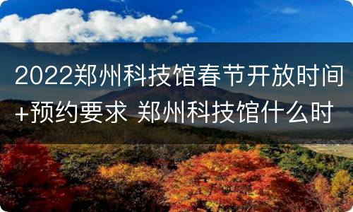 2022郑州科技馆春节开放时间+预约要求 郑州科技馆什么时候开门?