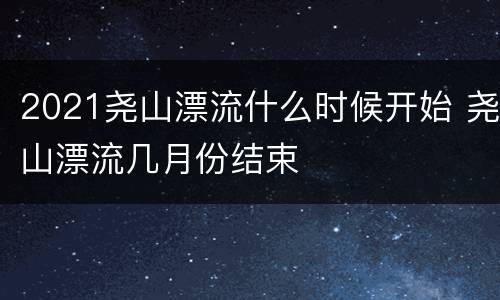 2021尧山漂流什么时候开始 尧山漂流几月份结束