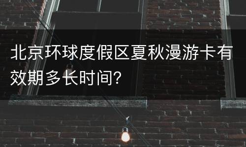 北京环球度假区夏秋漫游卡有效期多长时间？