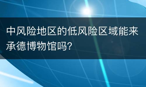 中风险地区的低风险区域能来承德博物馆吗？