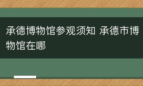 承德博物馆参观须知 承德市博物馆在哪