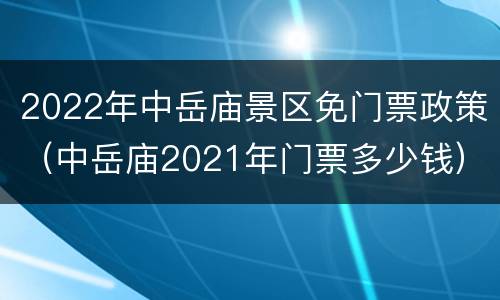 2022年中岳庙景区免门票政策（中岳庙2021年门票多少钱）