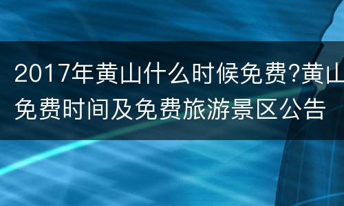 2017年黄山什么时候免费?黄山免费时间及免费旅游景区公告