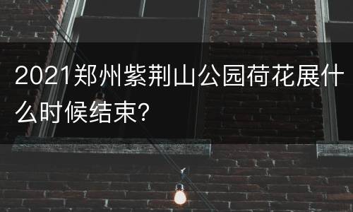 2021郑州紫荆山公园荷花展什么时候结束？