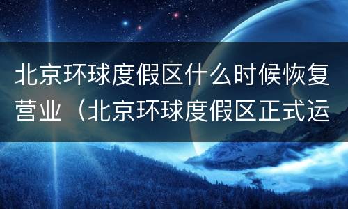 北京环球度假区什么时候恢复营业（北京环球度假区正式运营时间）