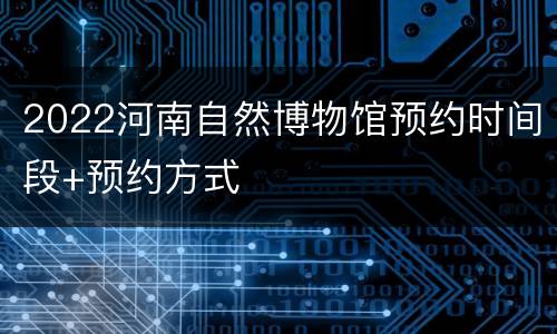 2022河南自然博物馆预约时间段+预约方式