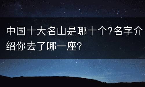 中国十大名山是哪十个?名字介绍你去了哪一座？