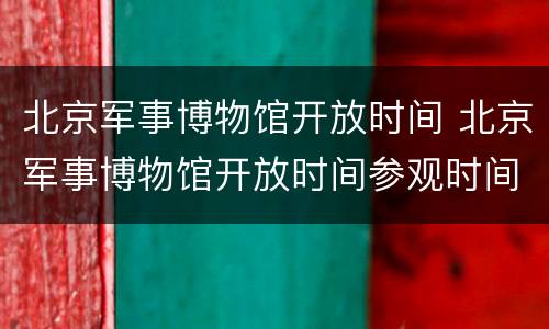 北京军事博物馆开放时间 北京军事博物馆开放时间参观时间