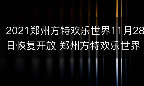 2021郑州方特欢乐世界11月28日恢复开放 郑州方特欢乐世界开放时间