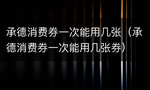 承德消费券一次能用几张（承德消费券一次能用几张券）