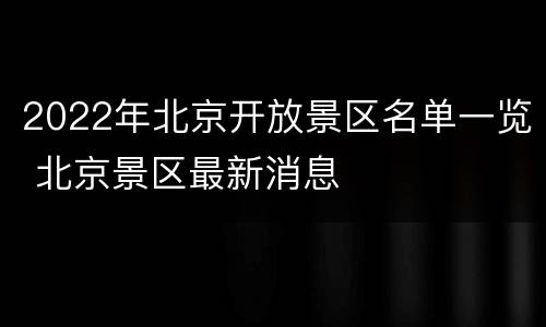 2022年北京开放景区名单一览 北京景区最新消息