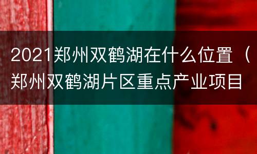 2021郑州双鹤湖在什么位置（郑州双鹤湖片区重点产业项目规划）