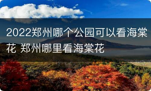 2022郑州哪个公园可以看海棠花 郑州哪里看海棠花