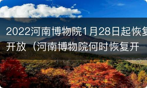 2022河南博物院1月28日起恢复开放（河南博物院何时恢复开放）