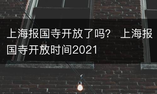 上海报国寺开放了吗？ 上海报国寺开放时间2021