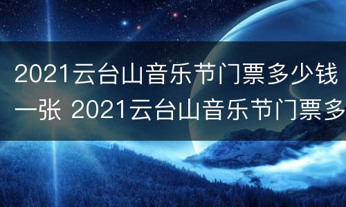 2021云台山音乐节门票多少钱一张 2021云台山音乐节门票多少钱一张啊