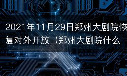 2021年11月29日郑州大剧院恢复对外开放（郑州大剧院什么时候投入使用）