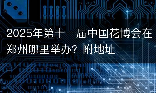 2025年第十一届中国花博会在郑州哪里举办？附地址