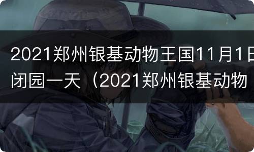 2021郑州银基动物王国11月1日闭园一天（2021郑州银基动物王国门票）