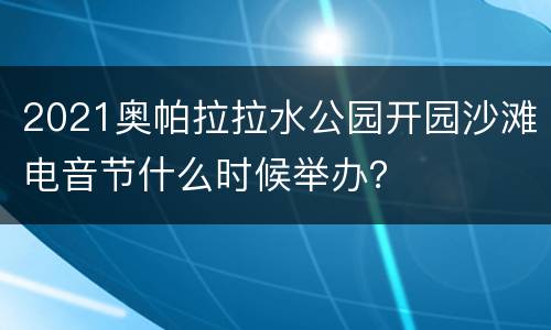 2021奥帕拉拉水公园开园沙滩电音节什么时候举办？