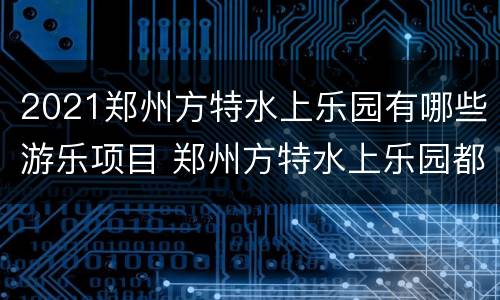 2021郑州方特水上乐园有哪些游乐项目 郑州方特水上乐园都有什么项目