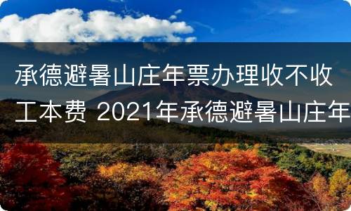 承德避暑山庄年票办理收不收工本费 2021年承德避暑山庄年票什么时候补办