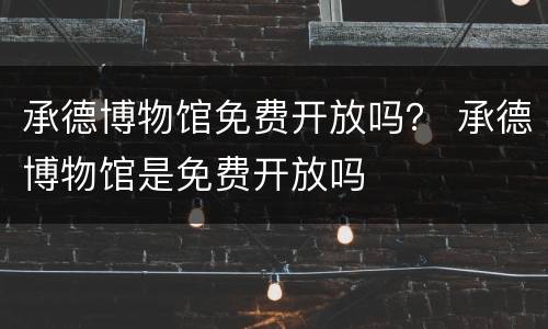 承德博物馆免费开放吗？ 承德博物馆是免费开放吗