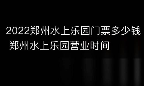 2022郑州水上乐园门票多少钱 郑州水上乐园营业时间