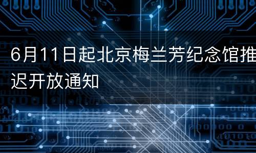 6月11日起北京梅兰芳纪念馆推迟开放通知