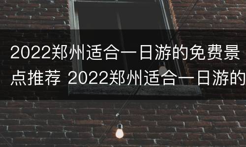 2022郑州适合一日游的免费景点推荐 2022郑州适合一日游的免费景点推荐