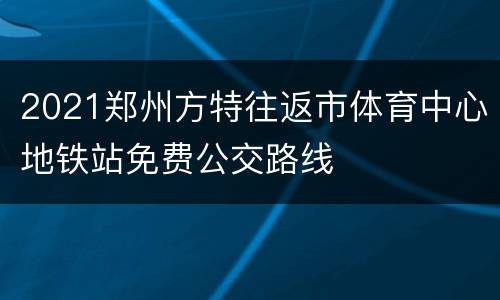 2021郑州方特往返市体育中心地铁站免费公交路线