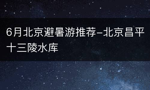 6月北京避暑游推荐-北京昌平十三陵水库