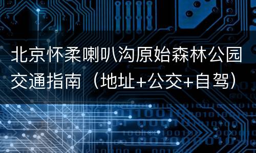 北京怀柔喇叭沟原始森林公园交通指南（地址+公交+自驾）