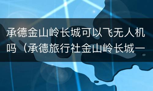 承德金山岭长城可以飞无人机吗（承德旅行社金山岭长城一日游）