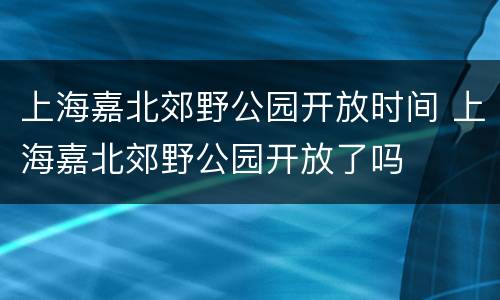 上海嘉北郊野公园开放时间 上海嘉北郊野公园开放了吗