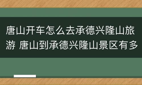 唐山开车怎么去承德兴隆山旅游 唐山到承德兴隆山景区有多远