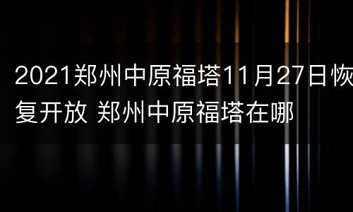 2021郑州中原福塔11月27日恢复开放 郑州中原福塔在哪