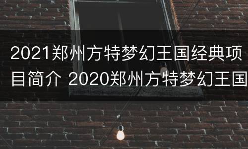 2021郑州方特梦幻王国经典项目简介 2020郑州方特梦幻王国攻略