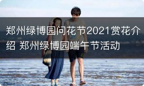 郑州绿博园问花节2021赏花介绍 郑州绿博园端午节活动