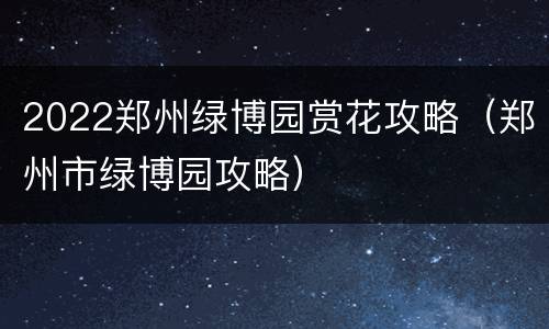 2022郑州绿博园赏花攻略（郑州市绿博园攻略）