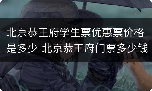 北京恭王府学生票优惠票价格是多少 北京恭王府门票多少钱一位